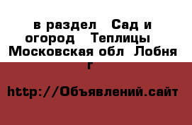  в раздел : Сад и огород » Теплицы . Московская обл.,Лобня г.